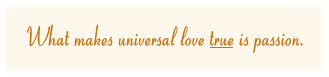 What makes Universal Love TRUE, is passion.
